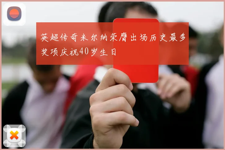 英超传奇米尔纳荣膺出场历史最多奖项庆祝40岁生日
