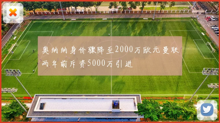 奥纳纳身价骤降至2000万欧元曼联两年前斥资5000万引进