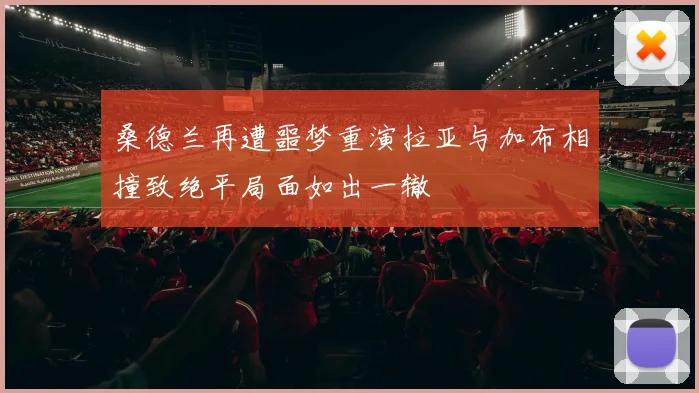 桑德兰再遭噩梦重演拉亚与加布相撞致绝平局面如出一辙