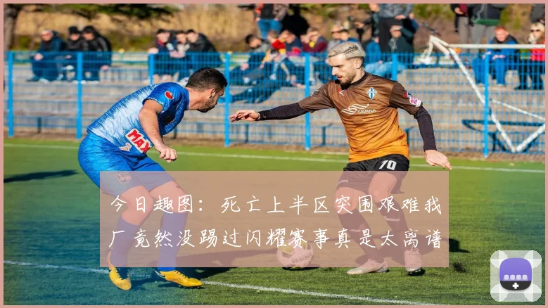 今日趣图:死亡上半区突围艰难我厂竟然没踢过闪耀赛事真是太离谱了
