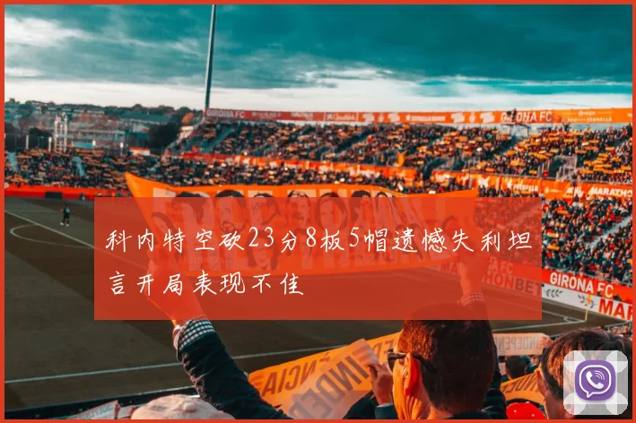 科内特空砍23分8板5帽遗憾失利坦言开局表现不佳