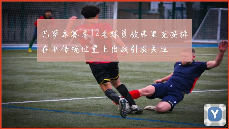 巴萨本赛季12名球员被弗里克安排在非传统位置上出战引发关注