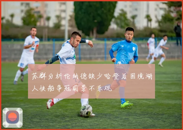 苏群分析伦纳德缺少哈登后困境湖人快船争冠前景不乐观