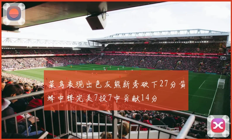 菜鸟表现出色灰熊新秀砍下27分黄蜂中锋完美7投7中贡献14分