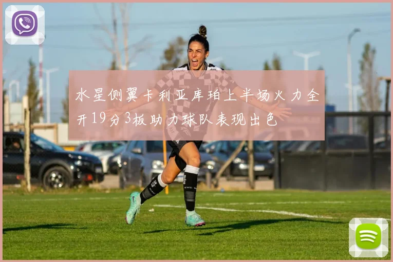 水星侧翼卡利亚库珀上半场火力全开19分3板助力球队表现出色