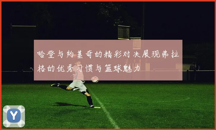 哈登与约基奇的精彩对决展现弗拉格的优秀习惯与篮球魅力