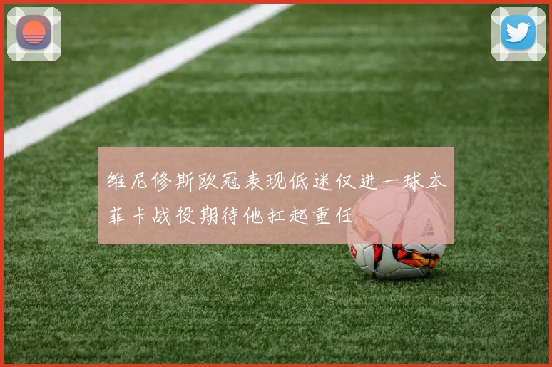 维尼修斯欧冠表现低迷仅进一球本菲卡战役期待他扛起重任