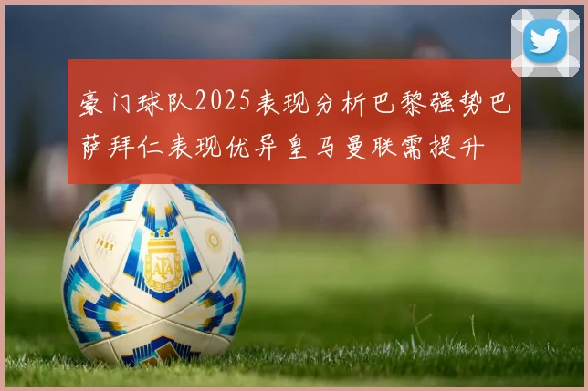 豪门球队2025表现分析巴黎强势巴萨拜仁表现优异皇马曼联需提升