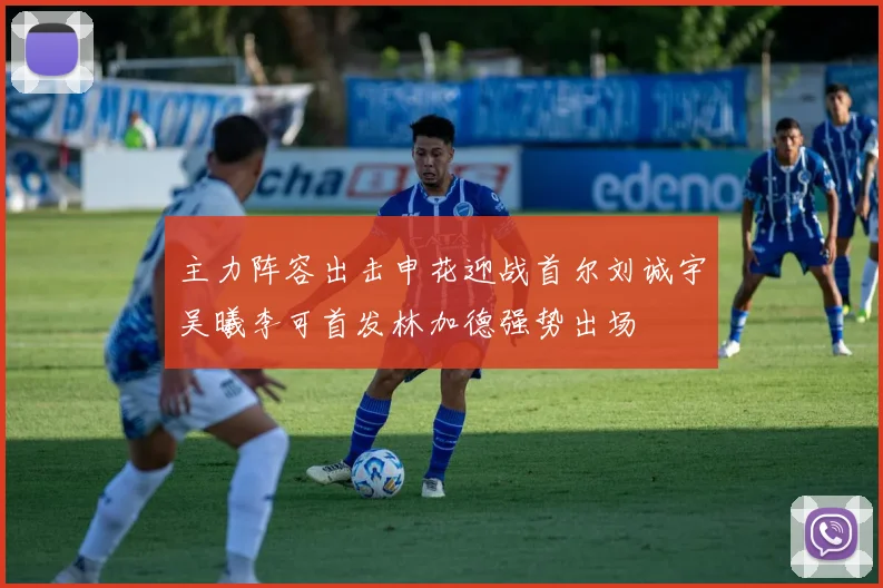 主力阵容出击申花迎战首尔刘诚宇吴曦李可首发林加德强势出场