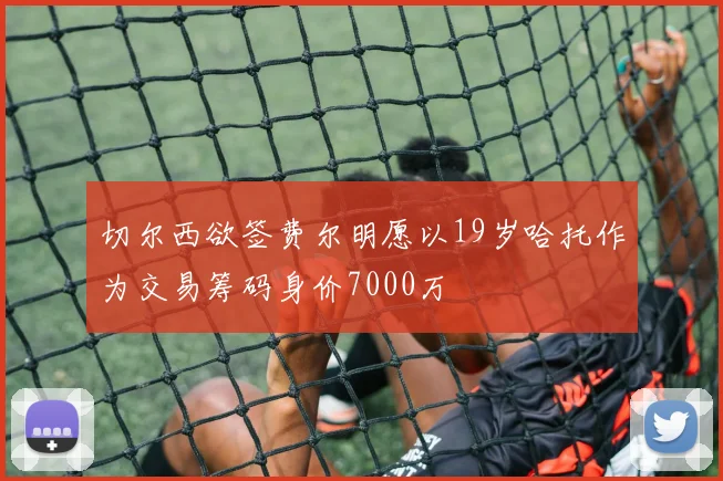 切尔西欲签费尔明愿以19岁哈托作为交易筹码身价7000万