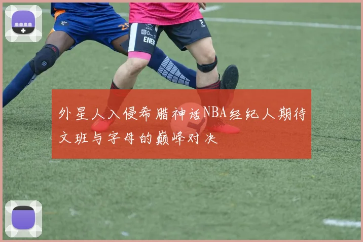 外星人入侵希腊神话NBA经纪人期待文班与字母的巅峰对决