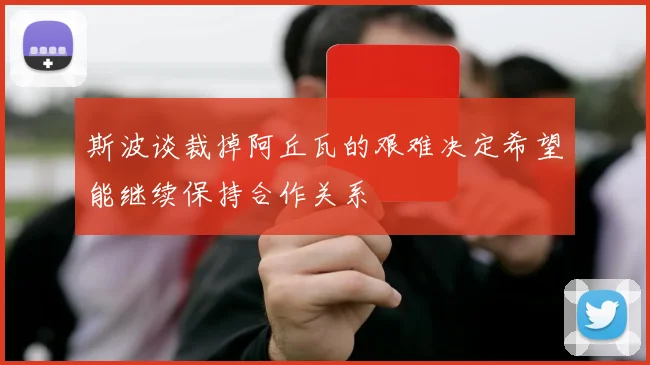 斯波谈裁掉阿丘瓦的艰难决定希望能继续保持合作关系