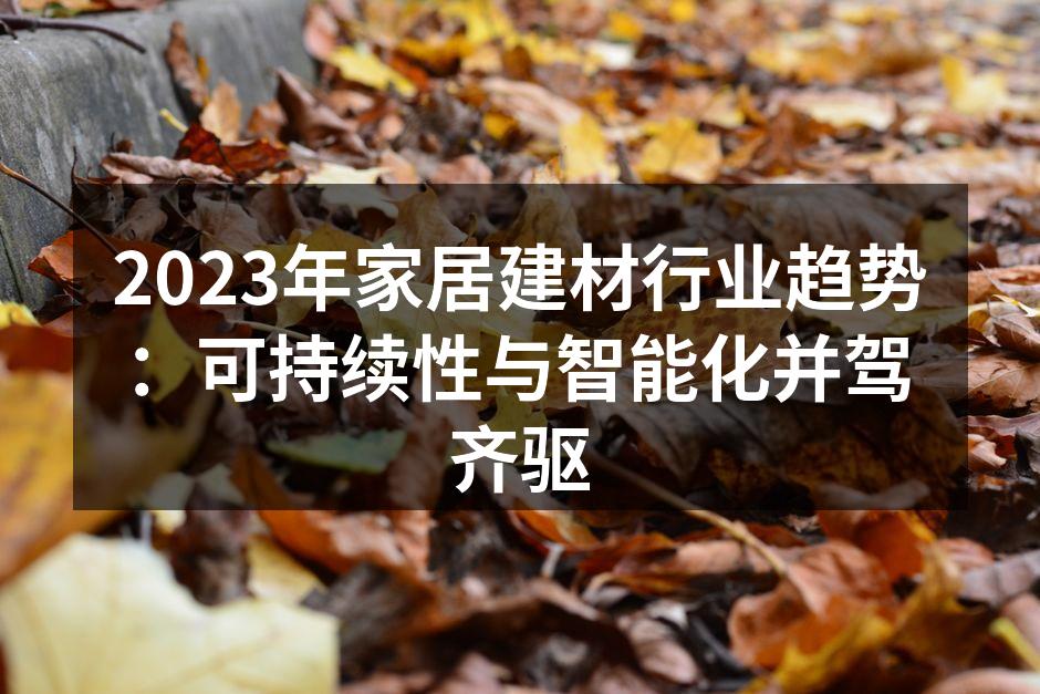 2023年家居建材行业趋势：可持续性与智能化并驾齐驱